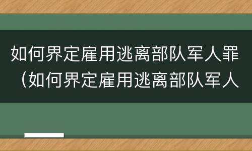 如何界定雇用逃离部队军人罪（如何界定雇用逃离部队军人罪行）