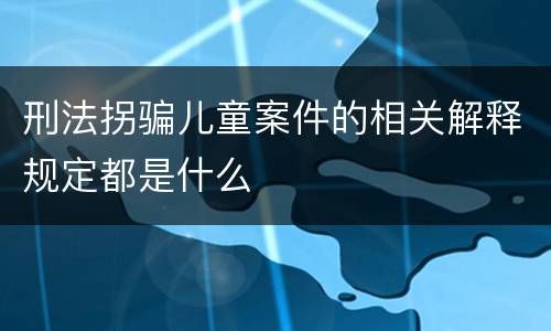 刑法拐骗儿童案件的相关解释规定都是什么