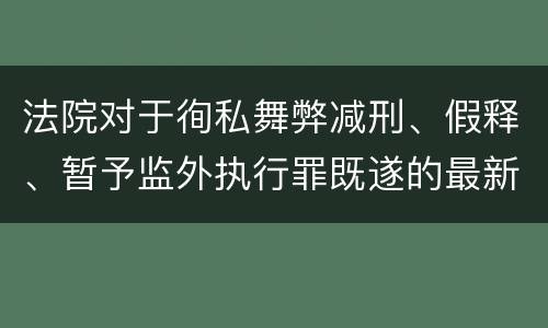 法院对于徇私舞弊减刑、假释、暂予监外执行罪既遂的最新量刑标准