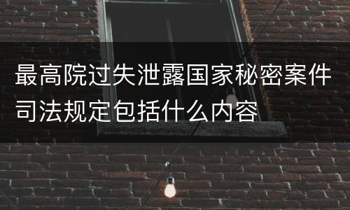 最高院过失泄露国家秘密案件司法规定包括什么内容