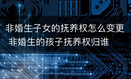 非婚生子女的抚养权怎么变更 非婚生的孩子抚养权归谁