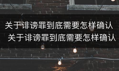 关于诽谤罪到底需要怎样确认 关于诽谤罪到底需要怎样确认呢