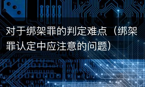 对于绑架罪的判定难点（绑架罪认定中应注意的问题）