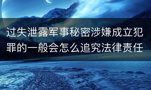 过失泄露军事秘密涉嫌成立犯罪的一般会怎么追究法律责任