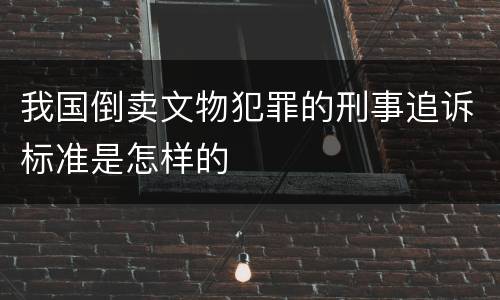 我国倒卖文物犯罪的刑事追诉标准是怎样的