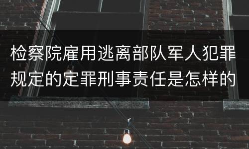 检察院雇用逃离部队军人犯罪规定的定罪刑事责任是怎样的