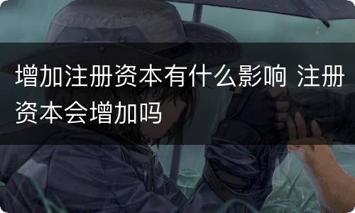 增加注册资本有什么影响 注册资本会增加吗