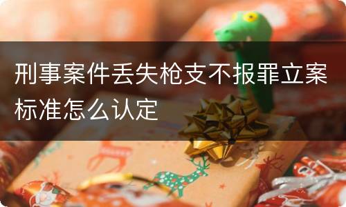刑事案件丢失枪支不报罪立案标准怎么认定