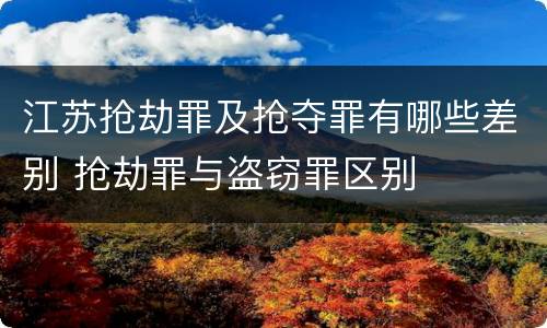 江苏抢劫罪及抢夺罪有哪些差别 抢劫罪与盗窃罪区别