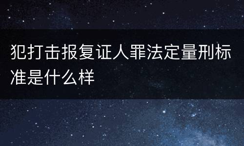 犯打击报复证人罪法定量刑标准是什么样