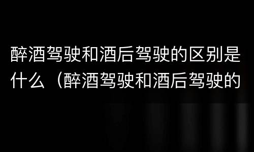醉酒驾驶和酒后驾驶的区别是什么（醉酒驾驶和酒后驾驶的区别是什么意思）