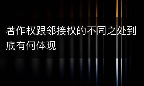 著作权跟邻接权的不同之处到底有何体现