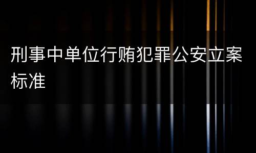 刑事中单位行贿犯罪公安立案标准