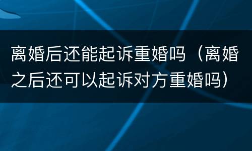 离婚后还能起诉重婚吗（离婚之后还可以起诉对方重婚吗）