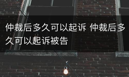仲裁后多久可以起诉 仲裁后多久可以起诉被告