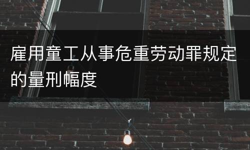 雇用童工从事危重劳动罪规定的量刑幅度
