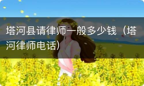 塔河县请律师一般多少钱（塔河律师电话）