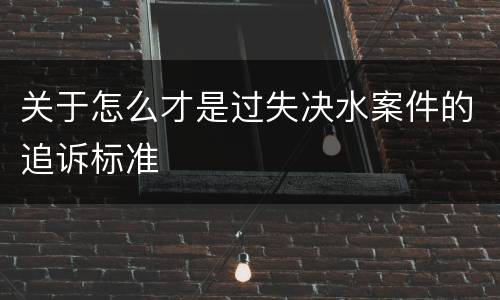 关于怎么才是过失决水案件的追诉标准