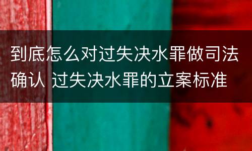 到底怎么对过失决水罪做司法确认 过失决水罪的立案标准
