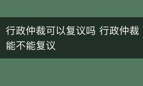 行政仲裁可以复议吗 行政仲裁能不能复议