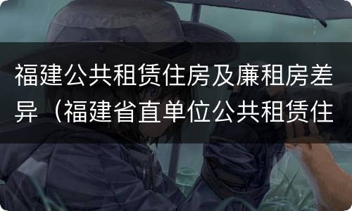 福建公共租赁住房及廉租房差异（福建省直单位公共租赁住房）