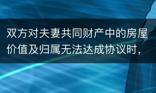 双方对夫妻共同财产中的房屋价值及归属无法达成协议时，人民法院会怎么处理