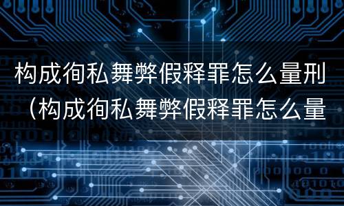 构成徇私舞弊假释罪怎么量刑（构成徇私舞弊假释罪怎么量刑的）