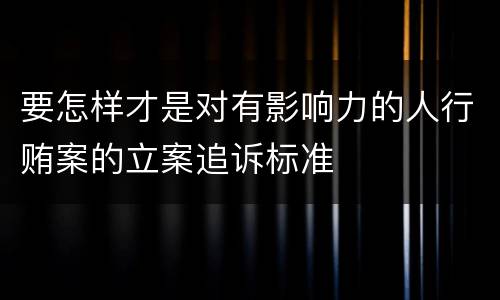 要怎样才是对有影响力的人行贿案的立案追诉标准