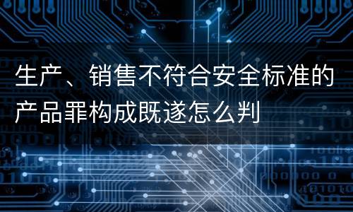 生产、销售不符合安全标准的产品罪构成既遂怎么判