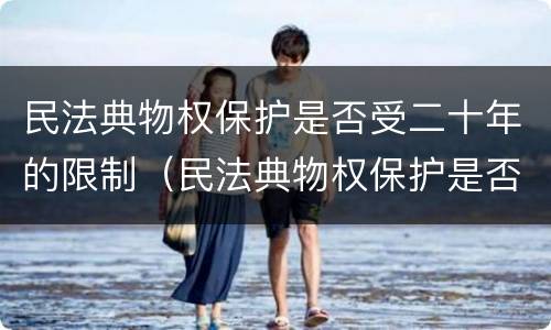 民法典物权保护是否受二十年的限制（民法典物权保护是否受二十年的限制影响）