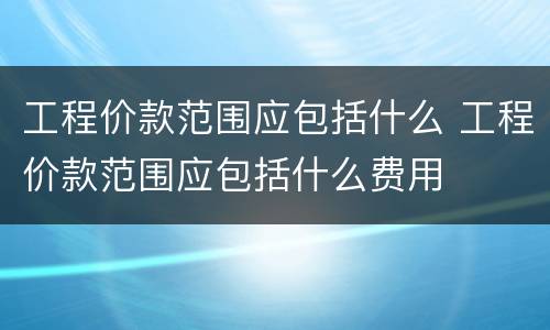 工程价款范围应包括什么 工程价款范围应包括什么费用