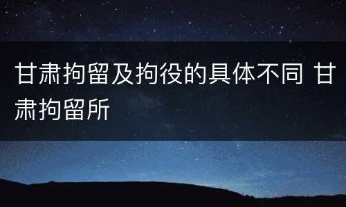 甘肃拘留及拘役的具体不同 甘肃拘留所