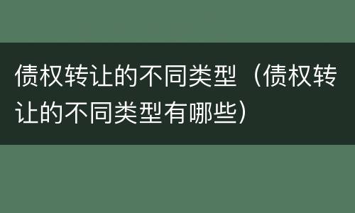 债权转让的不同类型（债权转让的不同类型有哪些）