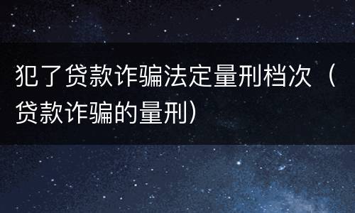 犯了贷款诈骗法定量刑档次（贷款诈骗的量刑）