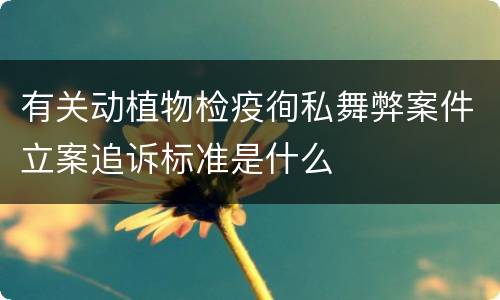 有关动植物检疫徇私舞弊案件立案追诉标准是什么