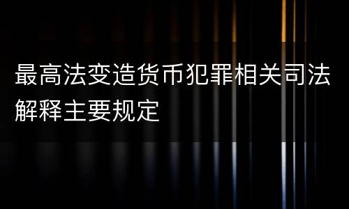 最高法变造货币犯罪相关司法解释主要规定