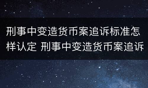 刑事中变造货币案追诉标准怎样认定 刑事中变造货币案追诉标准怎样认定为犯罪