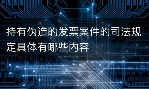 持有伪造的发票案件的司法规定具体有哪些内容