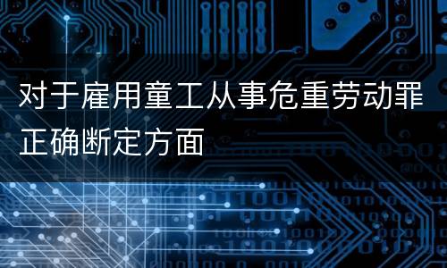 对于雇用童工从事危重劳动罪正确断定方面