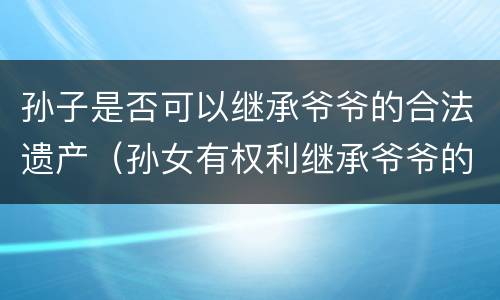 孙子是否可以继承爷爷的合法遗产（孙女有权利继承爷爷的遗产吗）