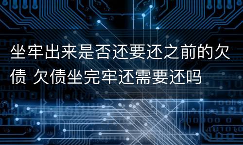 坐牢出来是否还要还之前的欠债 欠债坐完牢还需要还吗