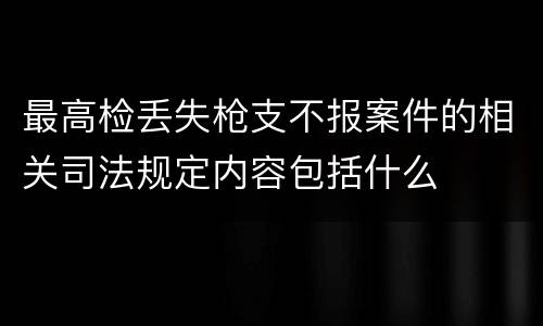 最高检丢失枪支不报案件的相关司法规定内容包括什么