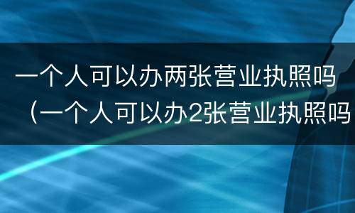 一个人可以办两张营业执照吗（一个人可以办2张营业执照吗）