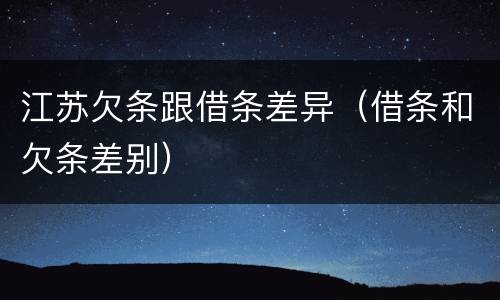 江苏欠条跟借条差异（借条和欠条差别）