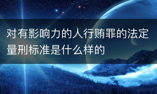 对有影响力的人行贿罪的法定量刑标准是什么样的