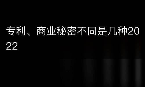 专利、商业秘密不同是几种2022