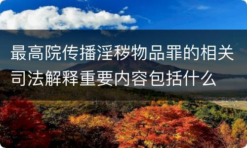 最高院传播淫秽物品罪的相关司法解释重要内容包括什么