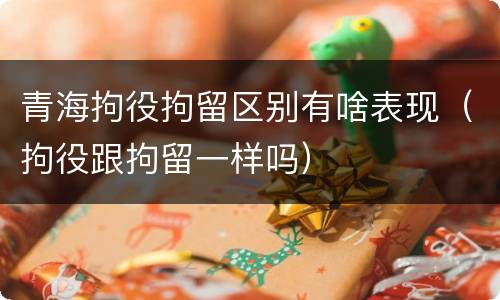 青海拘役拘留区别有啥表现（拘役跟拘留一样吗）