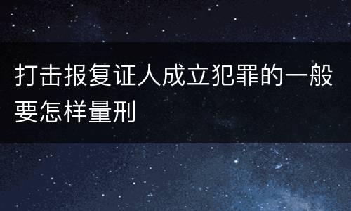 打击报复证人成立犯罪的一般要怎样量刑