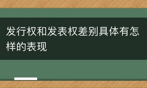 发行权和发表权差别具体有怎样的表现